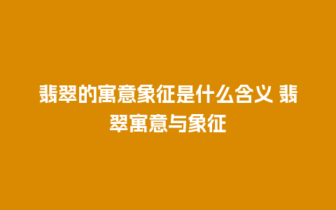 翡翠的寓意象征是什么含义 翡翠寓意与象征