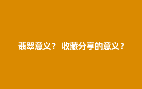 翡翠意义？ 收藏分享的意义？