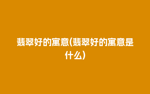 翡翠好的寓意(翡翠好的寓意是什么)