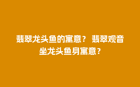 翡翠龙头鱼的寓意？ 翡翠观音坐龙头鱼身寓意？