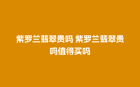 紫罗兰翡翠贵吗 紫罗兰翡翠贵吗值得买吗
