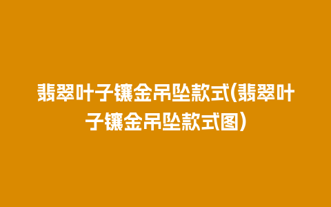 翡翠叶子镶金吊坠款式(翡翠叶子镶金吊坠款式图)