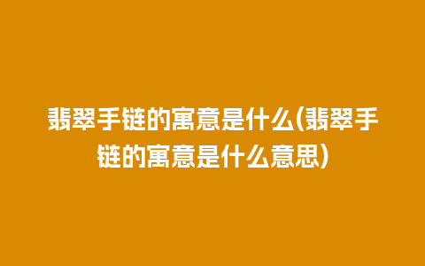 翡翠手链的寓意是什么(翡翠手链的寓意是什么意思)