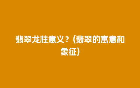 翡翠龙柱意义？(翡翠的寓意和象征)