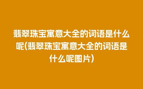 翡翠珠宝寓意大全的词语是什么呢(翡翠珠宝寓意大全的词语是什么呢图片)