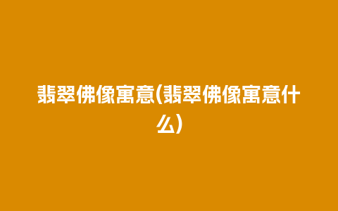 翡翠佛像寓意(翡翠佛像寓意什么)