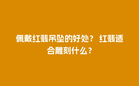 佩戴红翡吊坠的好处？ 红翡适合雕刻什么？