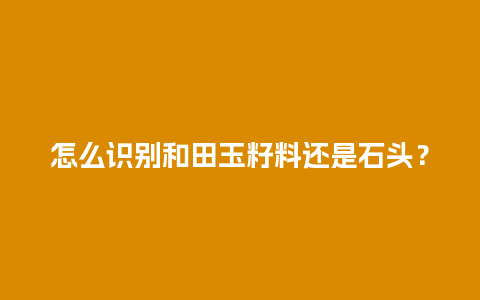 怎么识别和田玉籽料还是石头？