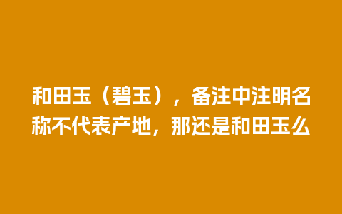 和田玉（碧玉），备注中注明名称不代表产地，那还是和田玉么