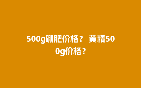 500g硼肥价格？ 黄精500g价格？