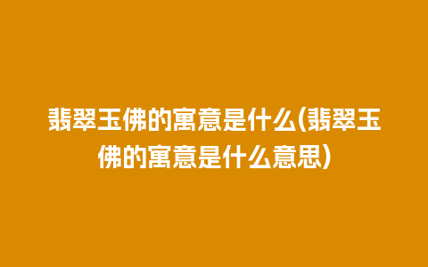 翡翠玉佛的寓意是什么(翡翠玉佛的寓意是什么意思)