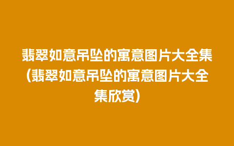 翡翠如意吊坠的寓意图片大全集(翡翠如意吊坠的寓意图片大全集欣赏)