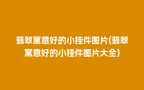 翡翠寓意好的小挂件图片(翡翠寓意好的小挂件图片大全)