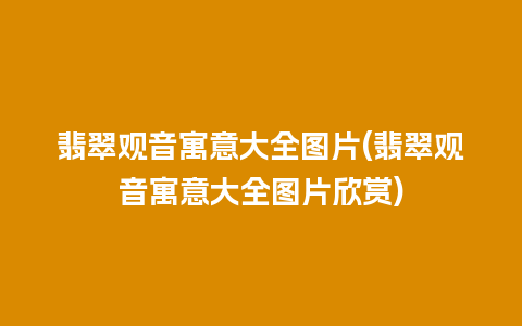 翡翠观音寓意大全图片(翡翠观音寓意大全图片欣赏)