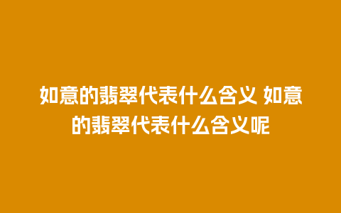 如意的翡翠代表什么含义 如意的翡翠代表什么含义呢