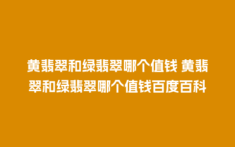 黄翡翠和绿翡翠哪个值钱 黄翡翠和绿翡翠哪个值钱百度百科