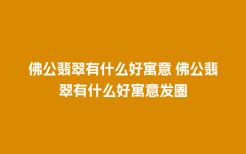 佛公翡翠有什么好寓意 佛公翡翠有什么好寓意发圈