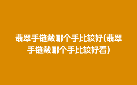 翡翠手链戴哪个手比较好(翡翠手链戴哪个手比较好看)