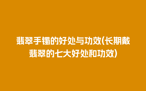 翡翠手镯的好处与功效(长期戴翡翠的七大好处和功效)