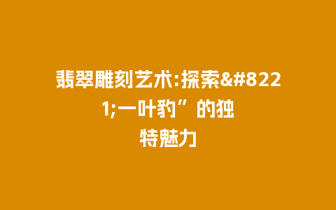 翡翠雕刻艺术:探索”一叶豹”的独特魅力