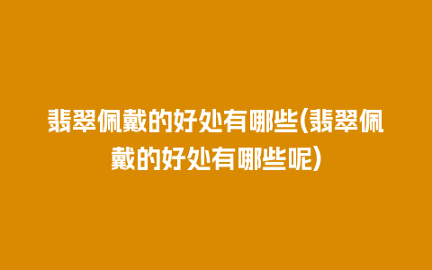 翡翠佩戴的好处有哪些(翡翠佩戴的好处有哪些呢)