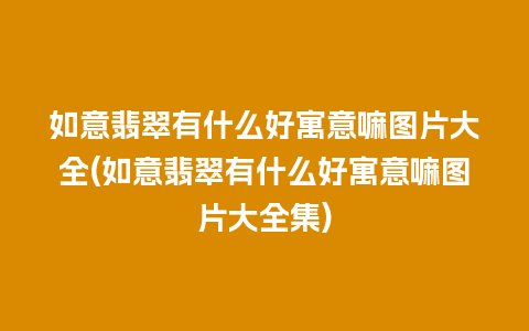 如意翡翠有什么好寓意嘛图片大全(如意翡翠有什么好寓意嘛图片大全集)