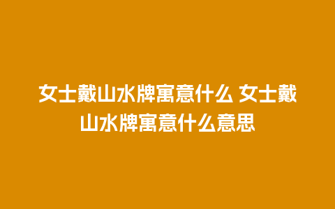 女士戴山水牌寓意什么 女士戴山水牌寓意什么意思