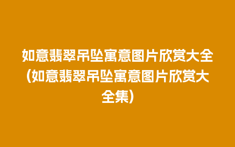 如意翡翠吊坠寓意图片欣赏大全(如意翡翠吊坠寓意图片欣赏大全集)