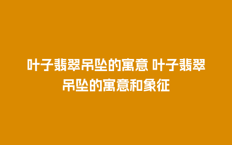 叶子翡翠吊坠的寓意 叶子翡翠吊坠的寓意和象征