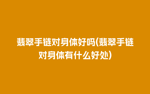 翡翠手链对身体好吗(翡翠手链对身体有什么好处)