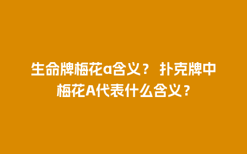 生命牌梅花a含义？ 扑克牌中梅花A代表什么含义？