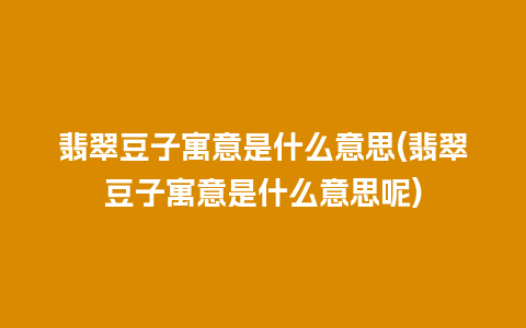 翡翠豆子寓意是什么意思(翡翠豆子寓意是什么意思呢)