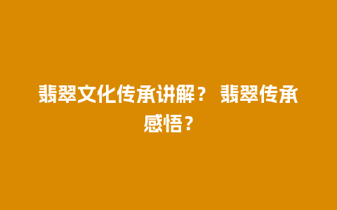 翡翠文化传承讲解？ 翡翠传承感悟？