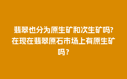 翡翠也分为原生矿和次生矿吗?在现在翡翠原石市场上有原生矿吗？