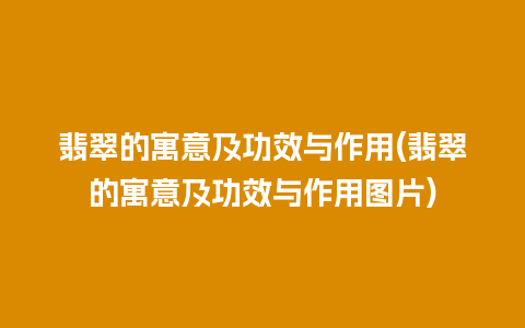 翡翠的寓意及功效与作用(翡翠的寓意及功效与作用图片)