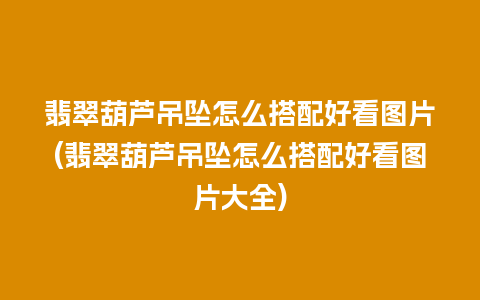 翡翠葫芦吊坠怎么搭配好看图片(翡翠葫芦吊坠怎么搭配好看图片大全)