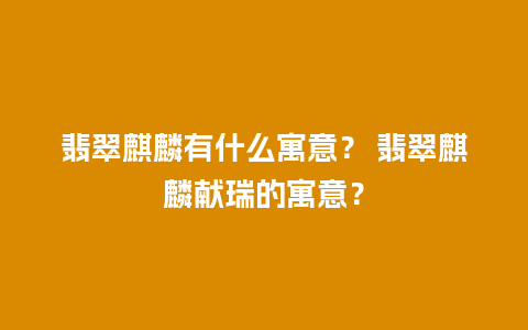 翡翠麒麟有什么寓意？ 翡翠麒麟献瑞的寓意？