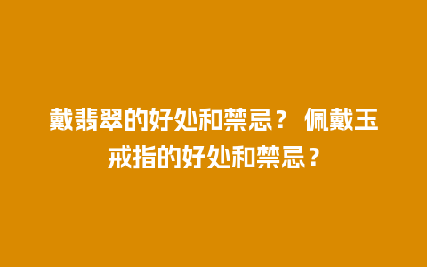 戴翡翠的好处和禁忌？ 佩戴玉戒指的好处和禁忌？