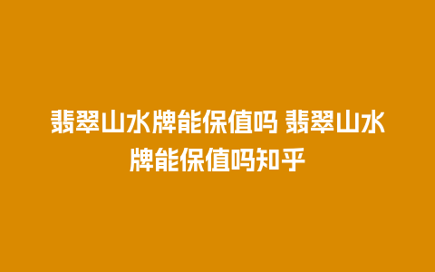 翡翠山水牌能保值吗 翡翠山水牌能保值吗知乎