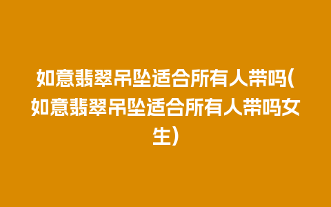 如意翡翠吊坠适合所有人带吗(如意翡翠吊坠适合所有人带吗女生)