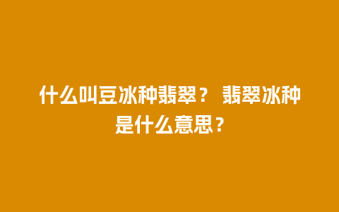 什么叫豆冰种翡翠？ 翡翠冰种是什么意思？