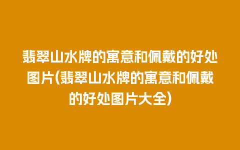 翡翠山水牌的寓意和佩戴的好处图片(翡翠山水牌的寓意和佩戴的好处图片大全)