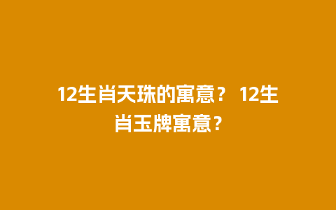 12生肖天珠的寓意？ 12生肖玉牌寓意？