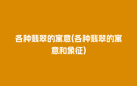 各种翡翠的寓意(各种翡翠的寓意和象征)