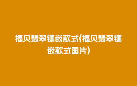 福贝翡翠镶嵌款式(福贝翡翠镶嵌款式图片)