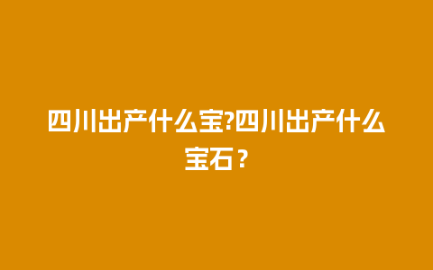 四川出产什么宝?四川出产什么宝石？