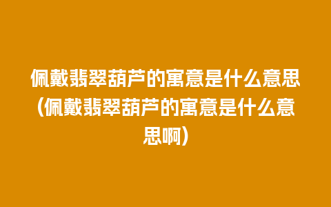 佩戴翡翠葫芦的寓意是什么意思(佩戴翡翠葫芦的寓意是什么意思啊)