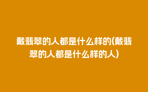 戴翡翠的人都是什么样的(戴翡翠的人都是什么样的人)