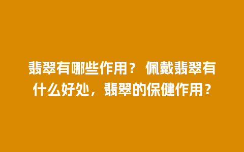 翡翠有哪些作用？ 佩戴翡翠有什么好处，翡翠的保健作用？