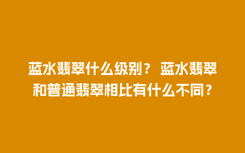 蓝水翡翠什么级别？ 蓝水翡翠和普通翡翠相比有什么不同？